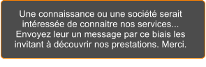 Une connaissance ou une soci�t� serait int�ress�e de connaitre nos services... Envoyez leur un message par ce biais les invitant � d�couvrir nos prestations. Merci.